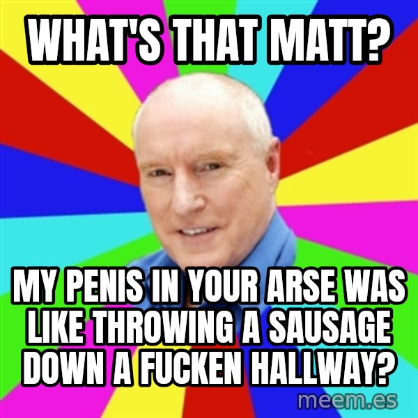 Alf Stewart meme: what's that matt? / my penis in your arse was like throwing a sausage down a fucken hallway?