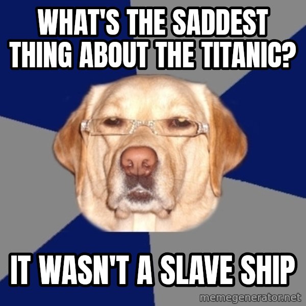 Racist Dog meme: What's the saddest thing about the titanic? / it wasn't a slave ship