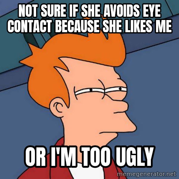 Futurama Fry meme: NOT SURE IF SHE AVOIDS EYE CONTACT BECAUSE SHE LIKES ME / OR I'M TOO UGLY