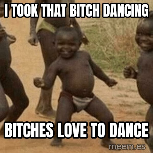 Success African Kid meme: I took that Bitch Dancing / Bitches Love to Dance