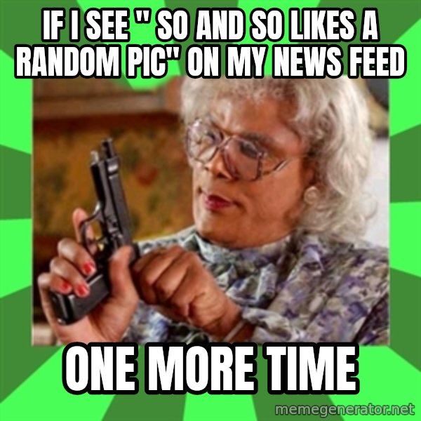 Madea meme: If I see " so and so likes a Random pic" on my news feed / One more time