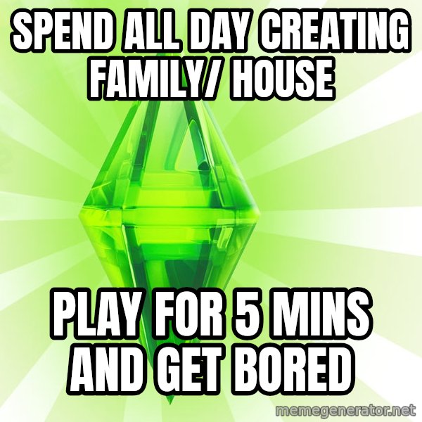 Sims meme: Spend all day creating family/ house / Play for 5 mins and get bored
