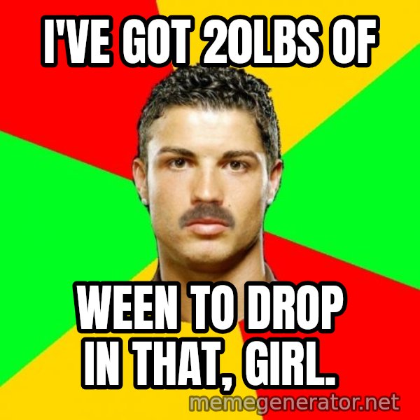 The Portuguese meme: I've got 20lbs of / ween to drop in that, girl.