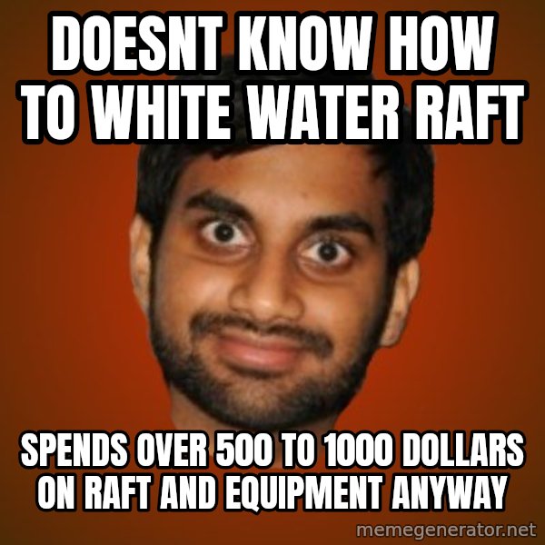 Generic Indian Guy meme: Doesnt know how to white water raft / spends over 500 to 1000 dollars on raft and equipment anyway