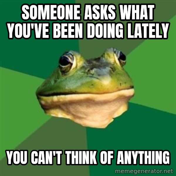 Foul Bachelor Frog meme: SOMEONE ASKS WHAT YOU'VE BEEN DOING LATELY / YOU CAN'T THINK OF ANYTHING