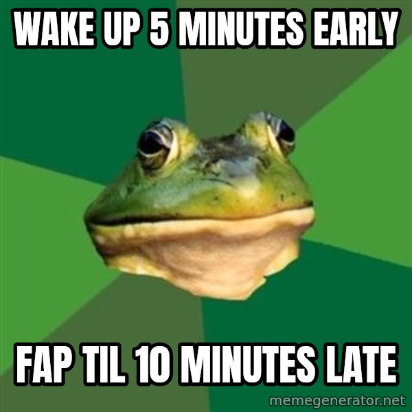 Foul Bachelor Frog meme: WAKE UP 5 MINUTES EARLY / FAP TIL 10 MINUTES LATE