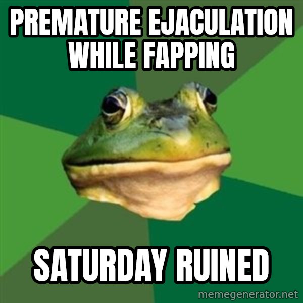 Foul Bachelor Frog meme: PREMATURE EJACULATION WHILE FAPPING / SATURDAY RUINED