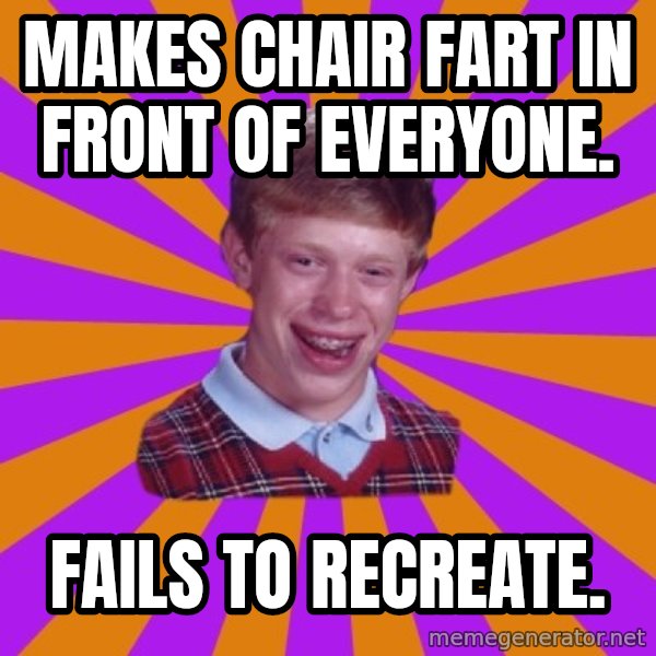 Unlucky Brian Strikes Again meme: Makes chair fart in front of everyone. / fails to recreate.
