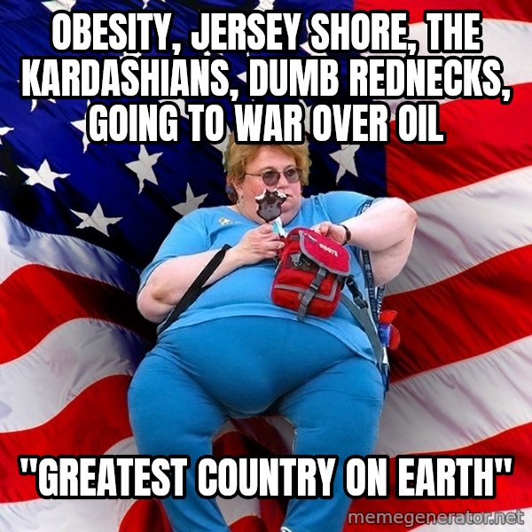 Obese American meme: obesity, jersey shore, the kardashians, dumb rednecks, going to war over oil / "Greatest country on earth"