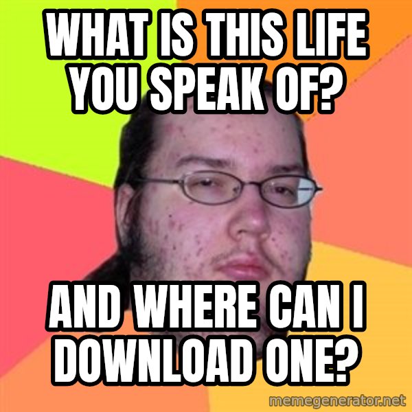 Butthurt Dweller meme: What is this life you speak of? / and where can i download one?