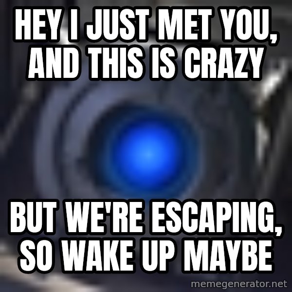 Portal Wheatley meme: Hey i just met you, and this is crazy / but we're escaping, so wake up maybe