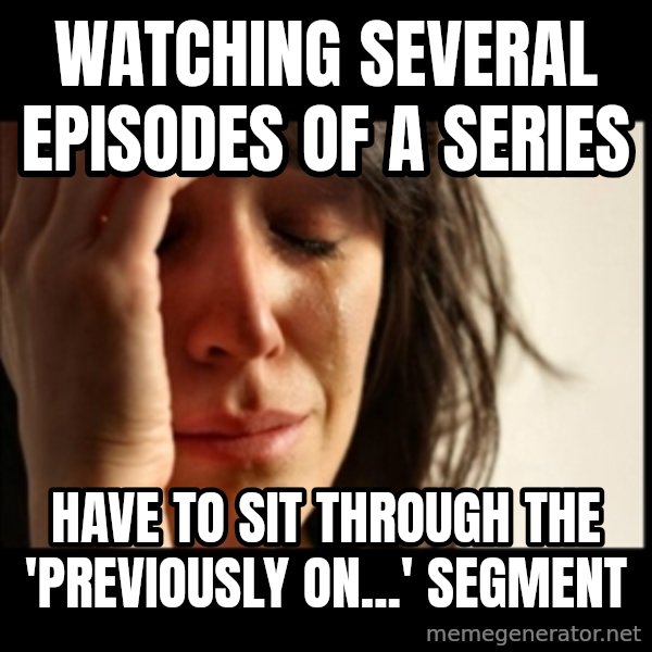 First World Problems meme: watching several episodes of a series / have to sit through the 'previously on...' segment