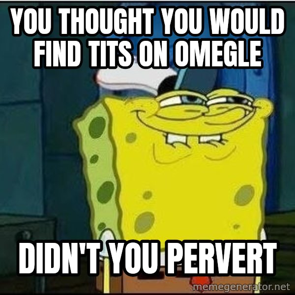 Spongebob Face meme: you thought you would find tits on omegle / didn't you pervert