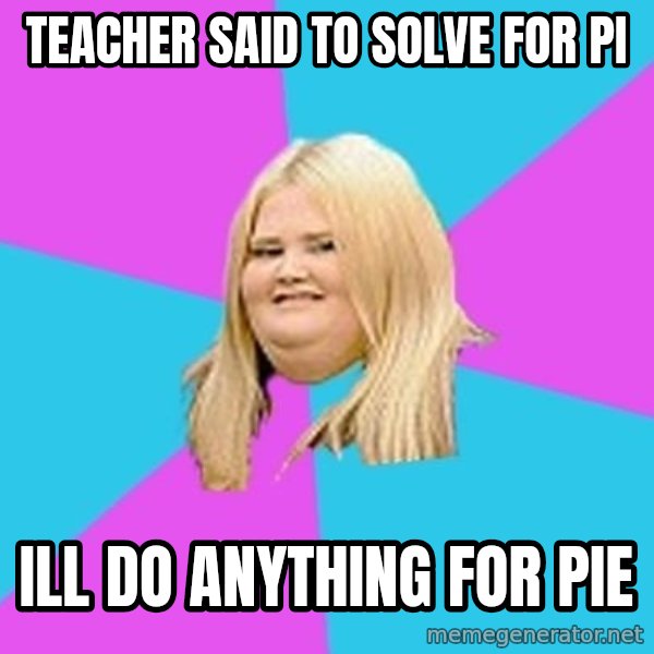 Fat Girl meme: Teacher said to solve for pi / Ill do anything for pie