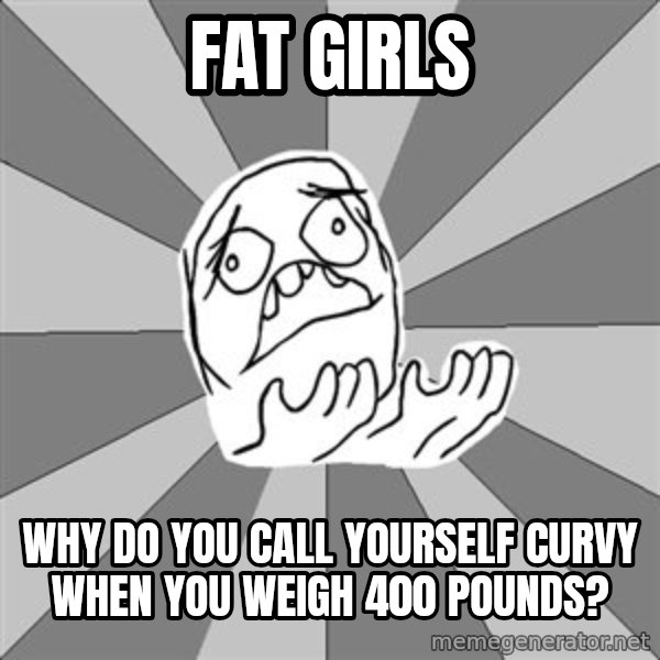 Whyyy??? meme: fat girls / why do you call yourself curvy when you weigh 400 pounds?