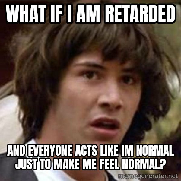 Conspiracy Keanu meme: what if i am retarded / AND EVERYONE ACTS LIKE IM NORMAL JUST TO MAKE ME FEEL NORMAL?