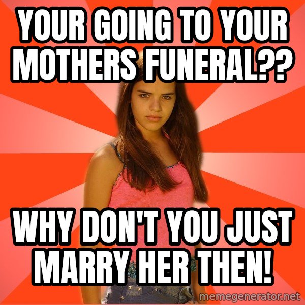 Jealous Girl meme: Your going to your mothers funeral?? / Why don't you just marry her then!