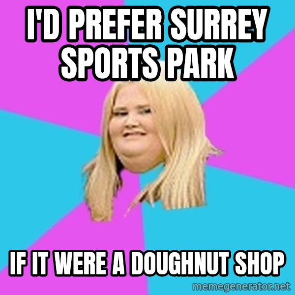 Fat Girl meme: I'd prefer surrey sports park / if it were a doughnut shop