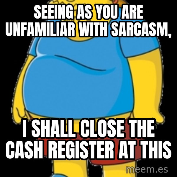 comic book guy meme: Seeing as you are unfamiliar with sarcasm, / I shall close the cash register at this