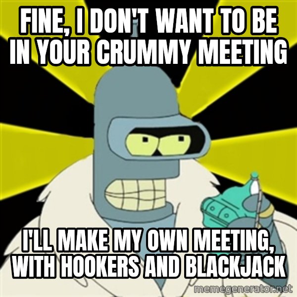 Bender IMHO meme: Fine, I don't want to be in your crummy meeting / I'll make my own meeting, with hookers and blackjack