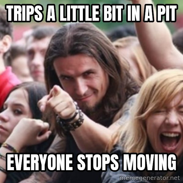 Ridiculously Photogenic Metalhead meme: trips a little bit in a pit / everyone stops moving