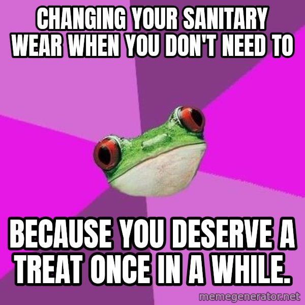 Foul Bachelorette Frog meme: Changing your sanitary wear when you don't need to / Because you deserve a treat once in a while.