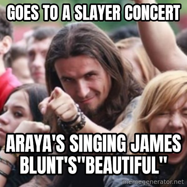 Ridiculously Photogenic Metalhead meme: goes to a slayer concert / araya's singing james blunt's"beautiful"