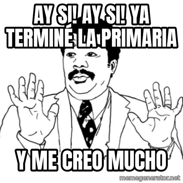 AY SI meme: AY SI! AY SI! YA TERMINÉ LA PRIMARIA / Y ME CREO MUCHO
