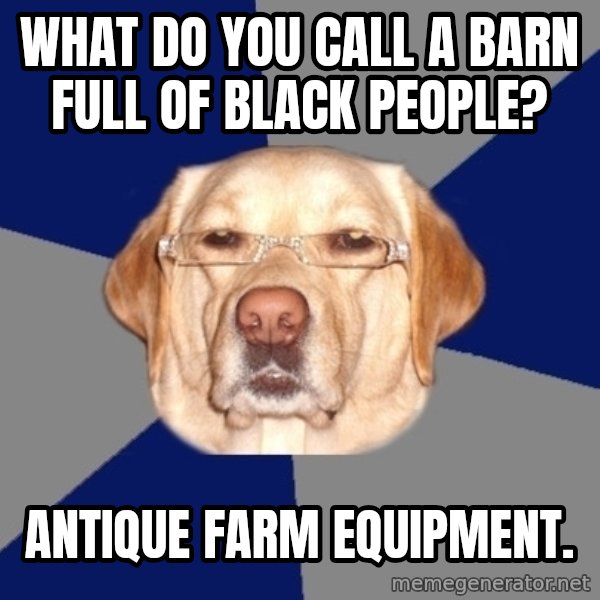 Racist Dog 1 meme: what do you call a barn full of black people? / Antique farm equipment.