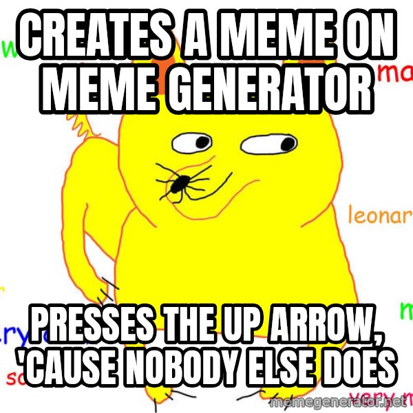 Forever Alone meme: creates a meme on meme generator / presses the up arrow, 'cause nobody else does