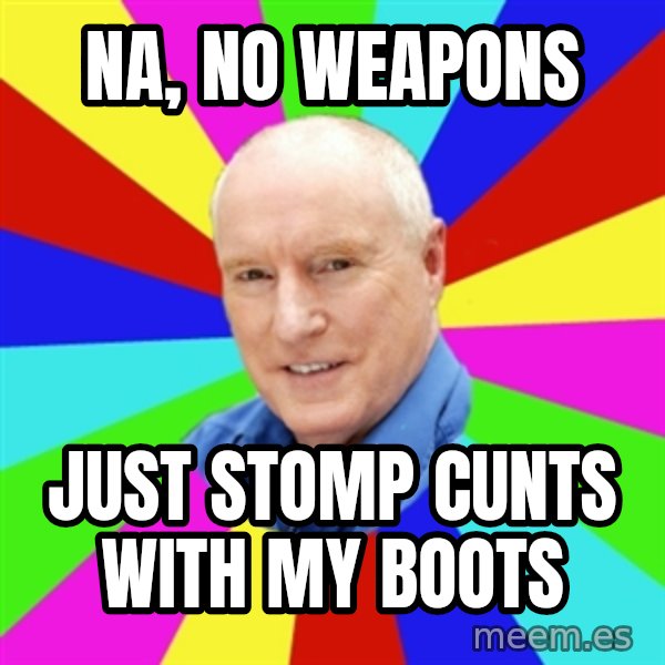 Alf Stewart meme: Na, NO weapons / Just stomp cunts with my boots