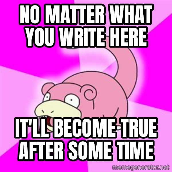 Slowpoke meme: no matter what you write here / it'll become true after some time