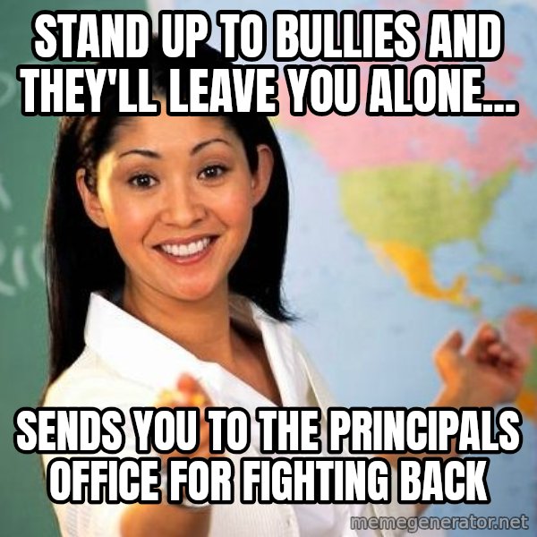 Unhelpful High School Teacher meme: Stand up to bullies and they'll leave you alone... / Sends you to the Principals office for fighting back