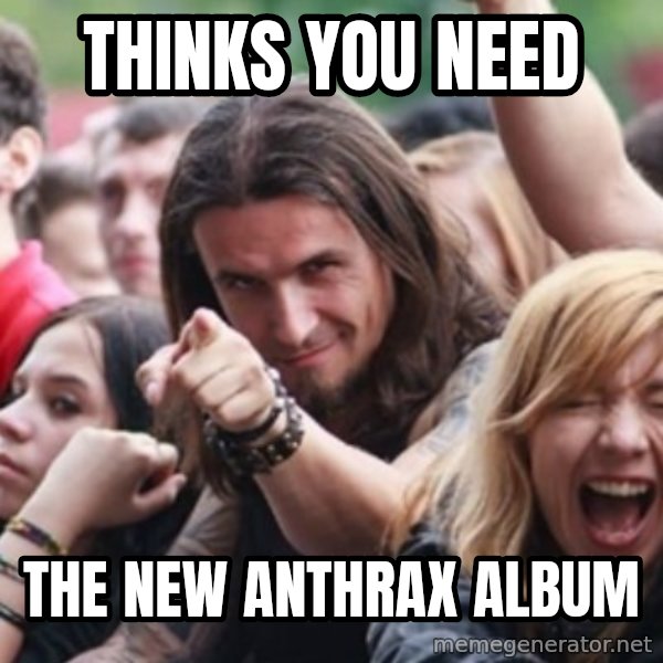Ridiculously Photogenic Metalhead meme: Thinks you need / the new anthrax album