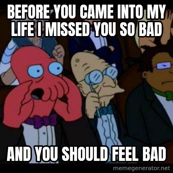 Zoidberg meme: Before you came into my life I missed you so bad / and you should feel bad
