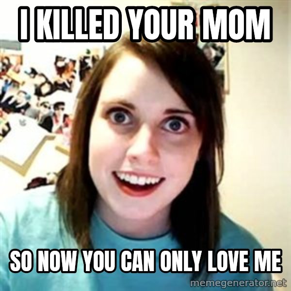 Overly Attached Girlfriend meme: i killed your mom / so now you can only love me