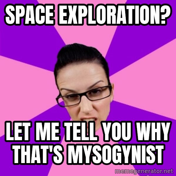 Privilege Denying Feminist meme: Space exploration? / Let me tell you why that's mysogynist