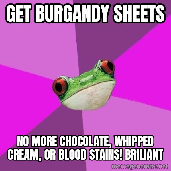 Foul Bachelorette Frog meme: get burgandy sheets / No more chocolate, whipped cream, or blood stains! Briliant