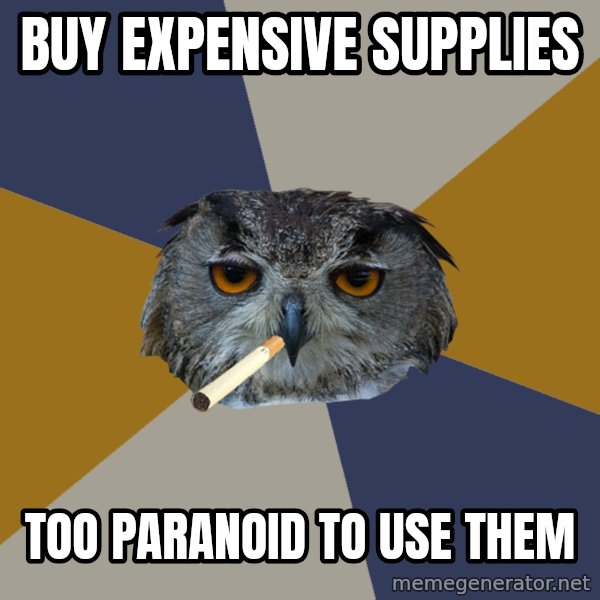 Art Student Owl meme: BUY EXPENSIVE SUPPLIES / TOO PARANOID TO USE THEM