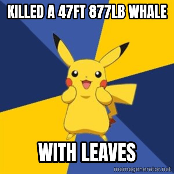 Pokemon Logic  meme: killed a 47ft 877lb whale / with leaves