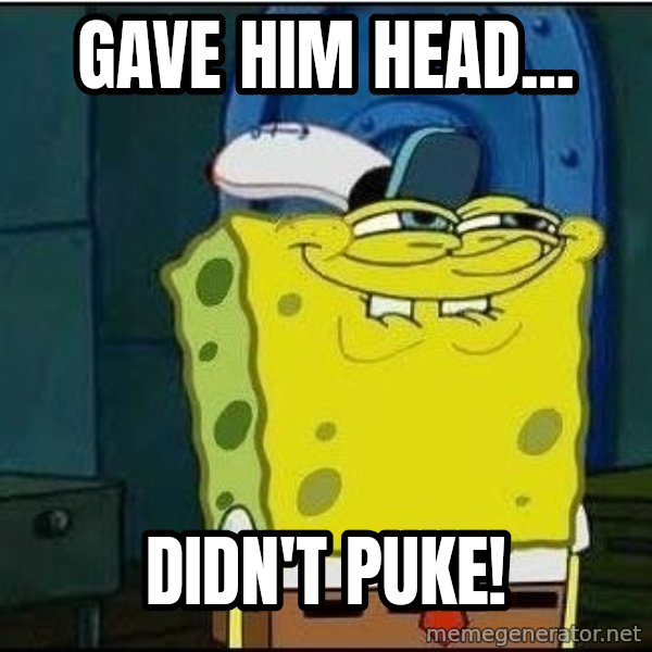 Spongebob Face meme: gave him head... / didn't puke!