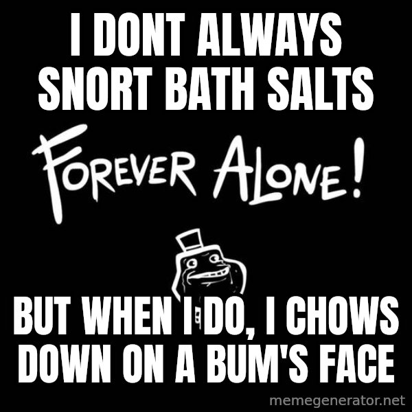 The Most Interesting Man In The World meme: i dont always snort bath salts / but when i do, i chows down on a bum's face