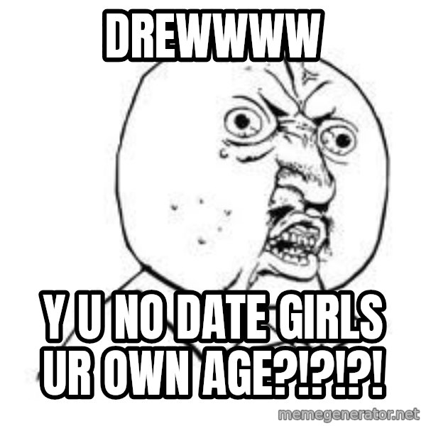 Y U SO meme: DREWWWW / y u no date girls ur own age?!?!?!