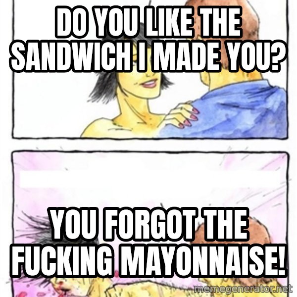Alpha Boyfriend meme: Do you like the sandwich I made you? / You forgot the fucking mayonnaise!