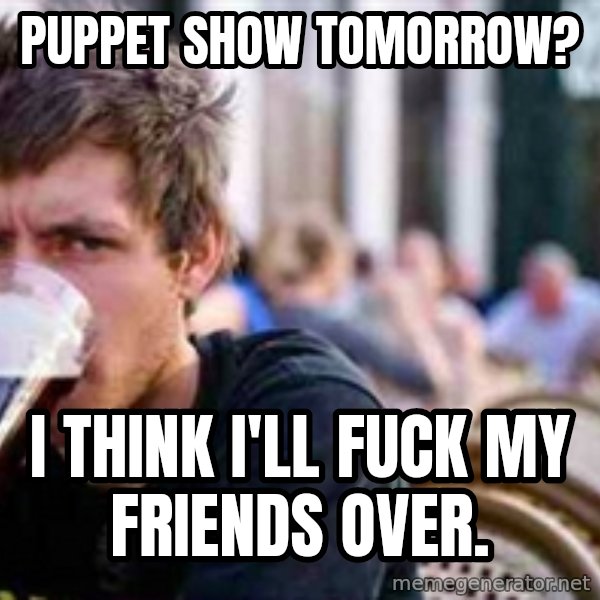 The Lazy College Senior meme: Puppet show tomorrow? / I think I'll fuck my friends over.