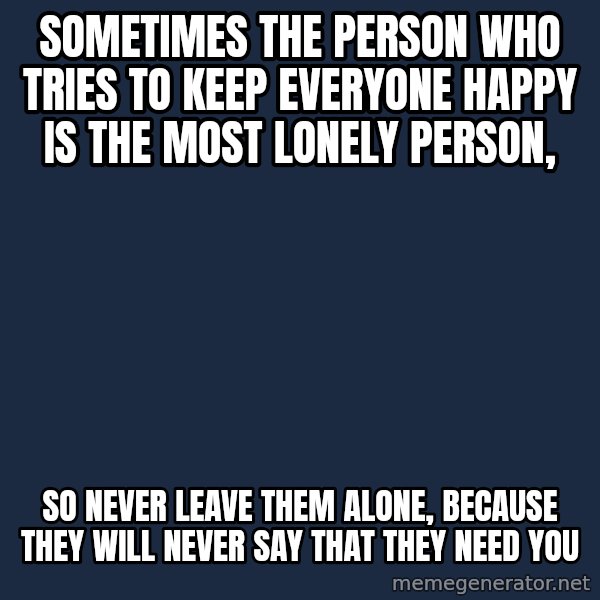 Blank Black meme: sometimes the person who tries to keep everyone happy is the most lonely person, / so never leave them alone, because they will never say that they need you