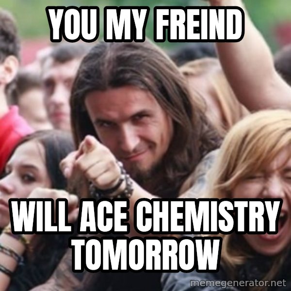 Ridiculously Photogenic Metalhead meme: you my freind / will ace chemistry tomorrow
