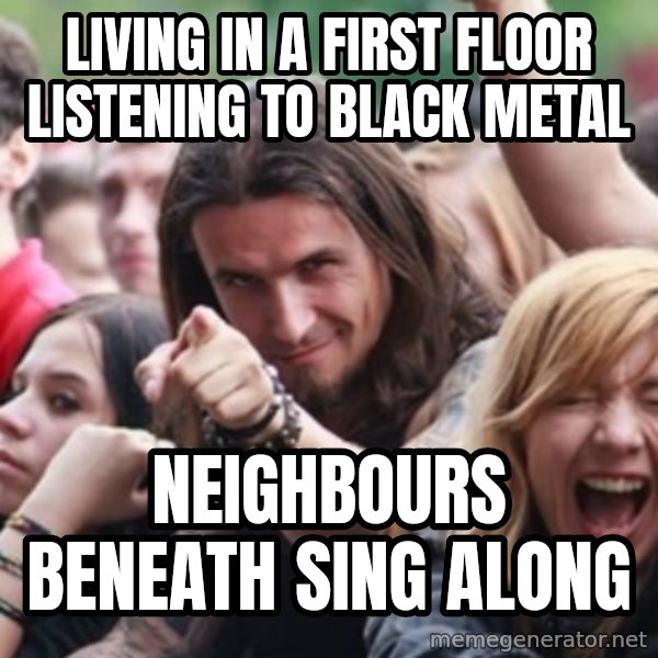 Ridiculously Photogenic Metalhead meme: living in a first floor listening to black metal / neighbours beneath sing along