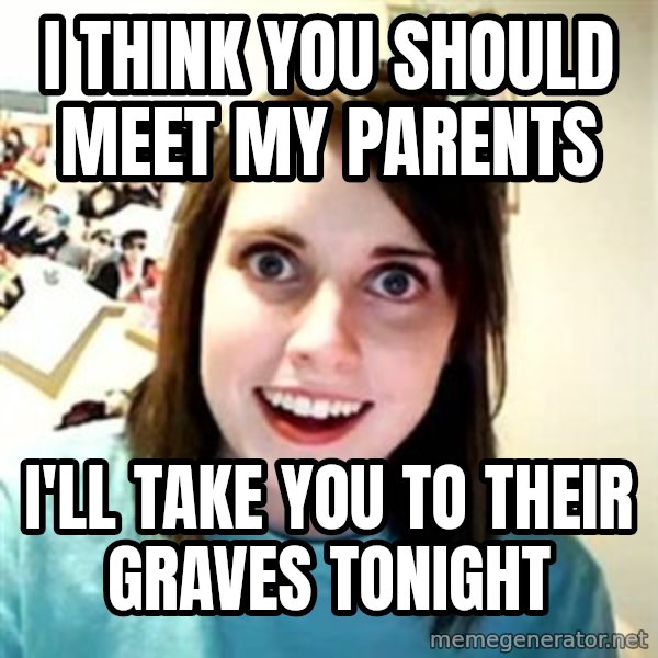 Overly Attached Girlfriend meme: i think you should meet my parents / i'll take you to their graves tonight