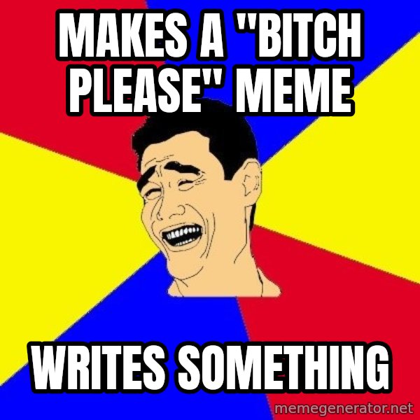 journalist meme: MAkes a "bitch please" meme / Writes something